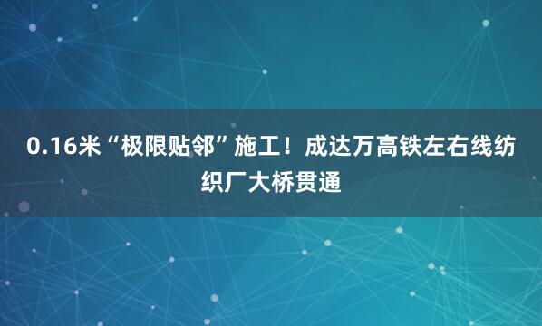 0.16米“极限贴邻”施工！成达万高铁左右线纺织厂大桥贯通