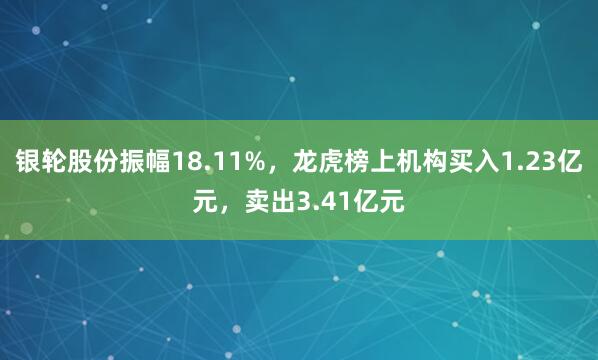 银轮股份振幅18.11%，龙虎榜上机构买入1.23亿元，卖出3.41亿元