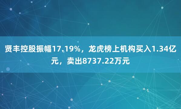 贤丰控股振幅17.19%，龙虎榜上机构买入1.34亿元，卖出8737.22万元
