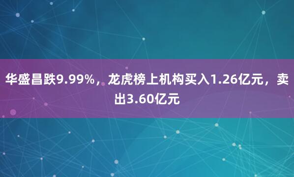 华盛昌跌9.99%，龙虎榜上机构买入1.26亿元，卖出3.60亿元