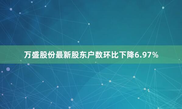 万盛股份最新股东户数环比下降6.97%