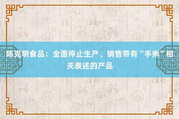 陈克明食品：全面停止生产、销售带有“手擀”相关表述的产品