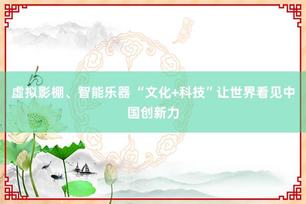 虚拟影棚、智能乐器 “文化+科技”让世界看见中国创新力