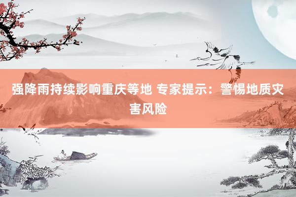 强降雨持续影响重庆等地 专家提示：警惕地质灾害风险
