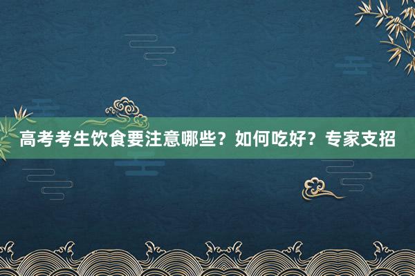 高考考生饮食要注意哪些？如何吃好？专家支招