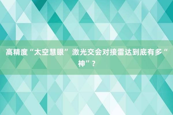 高精度“太空慧眼” 激光交会对接雷达到底有多“神”？