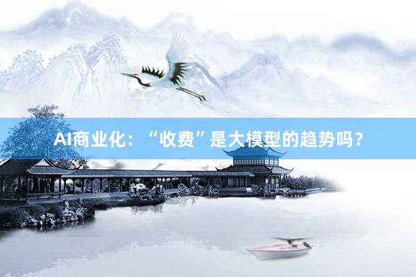 AI商业化：“收费”是大模型的趋势吗？