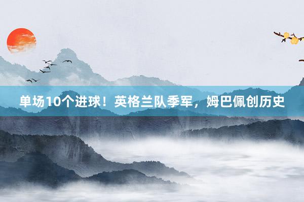 单场10个进球！英格兰队季军，姆巴佩创历史