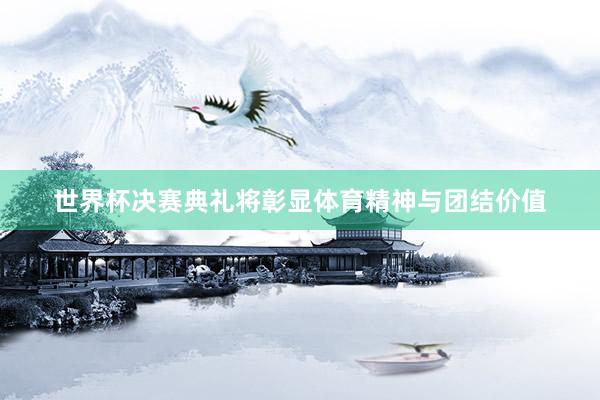 世界杯决赛典礼将彰显体育精神与团结价值