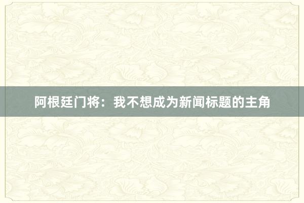 阿根廷门将：我不想成为新闻标题的主角