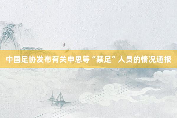 中国足协发布有关申思等“禁足”人员的情况通报