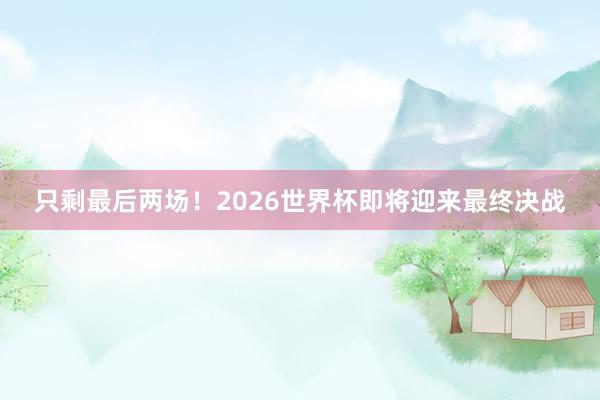 只剩最后两场！2026世界杯即将迎来最终决战