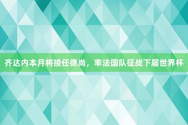 齐达内本月将接任德尚，率法国队征战下届世界杯