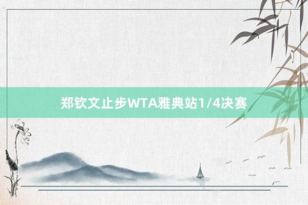 郑钦文止步WTA雅典站1/4决赛