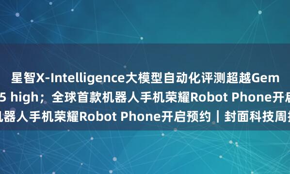 星智X-Intelligence大模型自动化评测超越Gemini 3.1 Pro、GPT-5.5 high；全球首款机器人手机荣耀Robot Phone开启预约｜封面科技周报