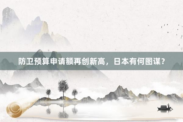 防卫预算申请额再创新高，日本有何图谋？