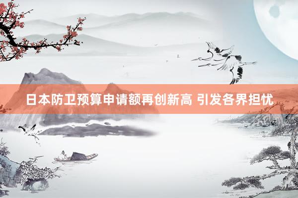 日本防卫预算申请额再创新高 引发各界担忧