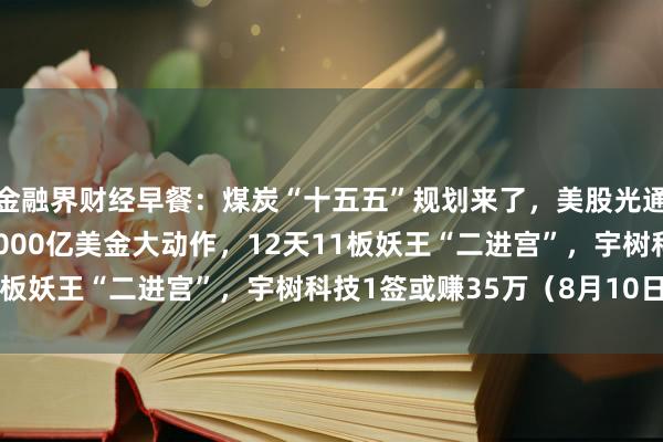 金融界财经早餐：煤炭“十五五”规划来了，美股光通信集体暴跌，英伟达5000亿美金大动作，12天11板妖王“二进宫”，宇树科技1签或赚35万（8月10日）