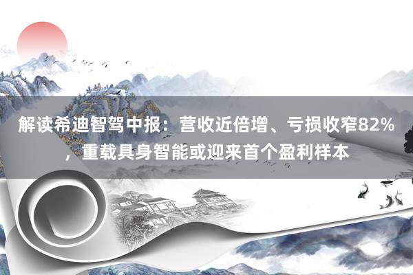 解读希迪智驾中报：营收近倍增、亏损收窄82%，重载具身智能或迎来首个盈利样本