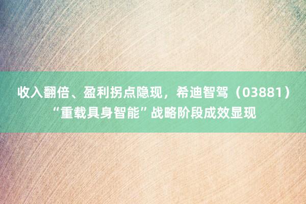 收入翻倍、盈利拐点隐现，希迪智驾（03881）“重载具身智能”战略阶段成效显现