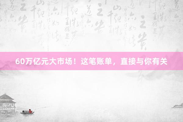 60万亿元大市场！这笔账单，直接与你有关