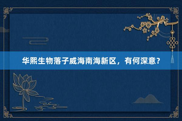 华熙生物落子威海南海新区，有何深意？