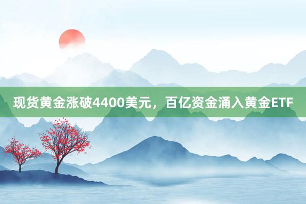 现货黄金涨破4400美元，百亿资金涌入黄金ETF