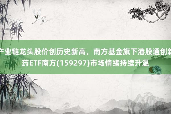 产业链龙头股价创历史新高，南方基金旗下港股通创新药ETF南方(159297)市场情绪持续升温