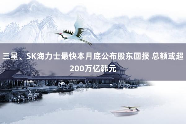 三星、SK海力士最快本月底公布股东回报 总额或超200万亿韩元