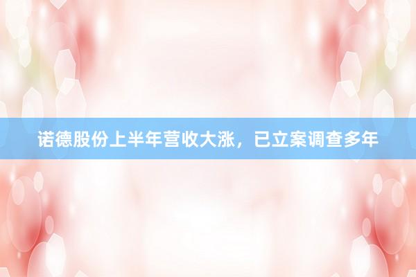 诺德股份上半年营收大涨,已立案调查多年