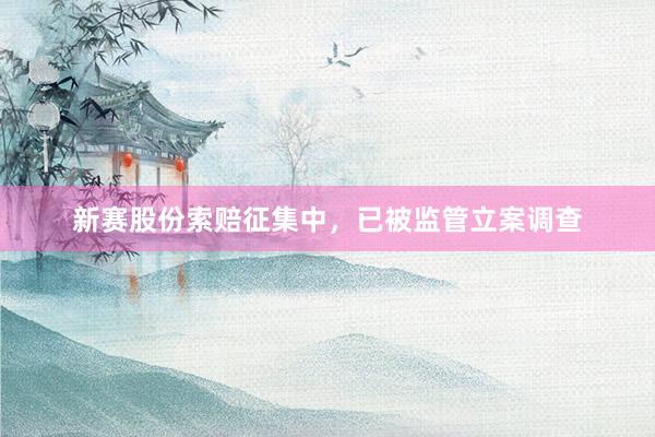 新赛股份索赔征集中,已被监管立案调查