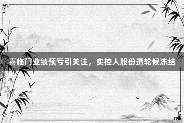 喜临门业绩预亏引关注，实控人股份遭轮候冻结