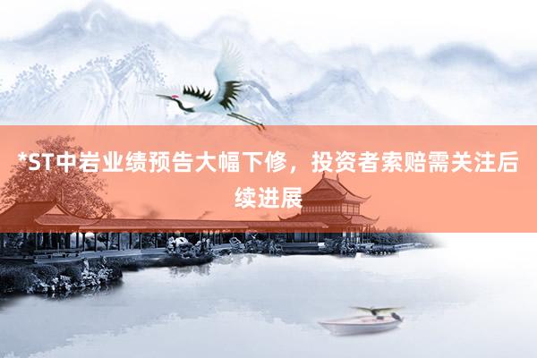 *ST中岩业绩预告大幅下修，投资者索赔需关注后续进展