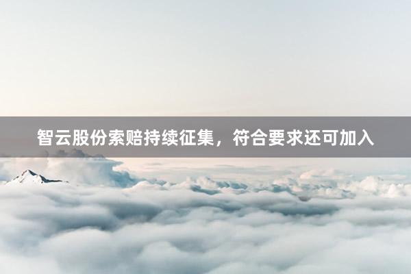 智云股份索赔持续征集，符合要求还可加入