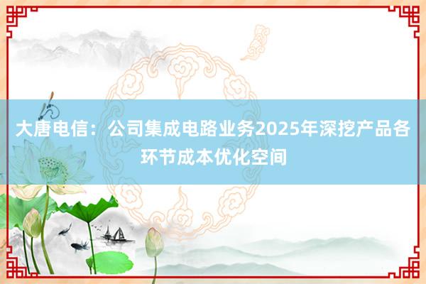 大唐电信：公司集成电路业务2025年深挖产品各环节成本优化空间