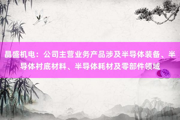 晶盛机电：公司主营业务产品涉及半导体装备、半导体衬底材料、半导体耗材及零部件领域