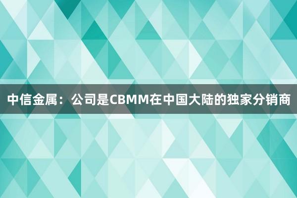 中信金属：公司是CBMM在中国大陆的独家分销商