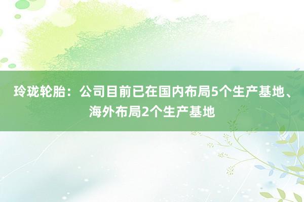 玲珑轮胎：公司目前已在国内布局5个生产基地、海外布局2个生产基地