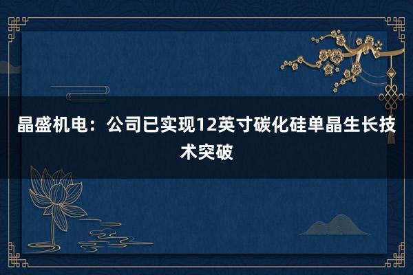 晶盛机电：公司已实现12英寸碳化硅单晶生长技术突破