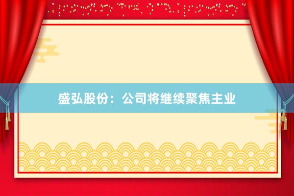 盛弘股份：公司将继续聚焦主业