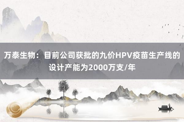 万泰生物:目前公司获批的九价HPV疫苗生产线的设计产能为2000万支/年