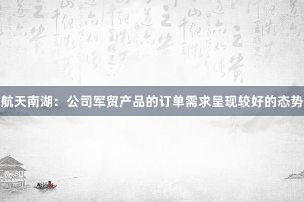 航天南湖：公司军贸产品的订单需求呈现较好的态势