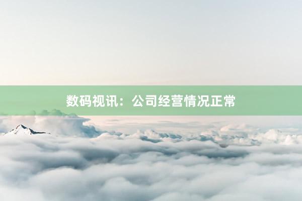 数码视讯：公司经营情况正常