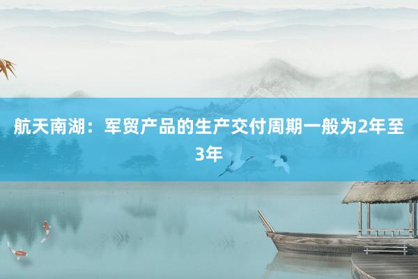 航天南湖：军贸产品的生产交付周期一般为2年至3年