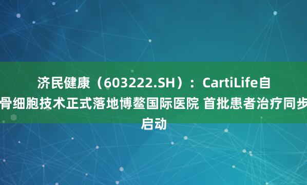 济民健康（603222.SH）：CartiLife自体软骨细胞技术正式落地博鳌国际医院 首批患者治疗同步启动