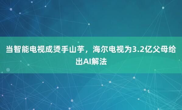 当智能电视成烫手山芋，海尔电视为3.2亿父母给出AI解法