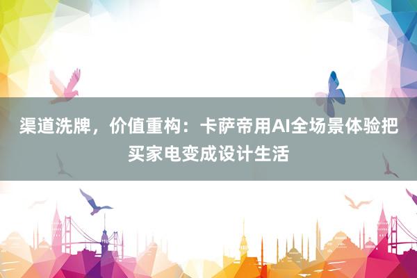 渠道洗牌，价值重构：卡萨帝用AI全场景体验把买家电变成设计生活