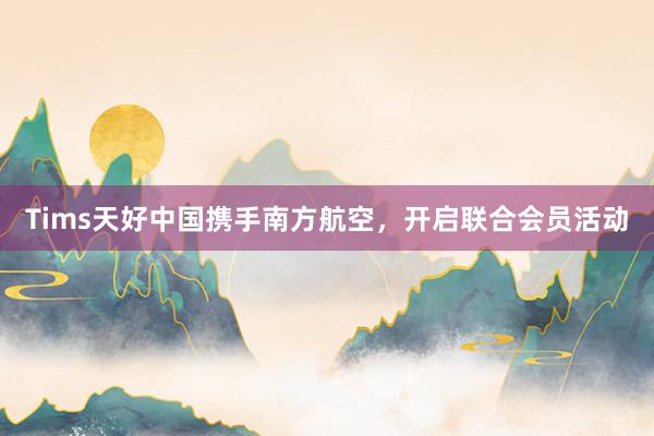 Tims天好中国携手南方航空，开启联合会员活动
