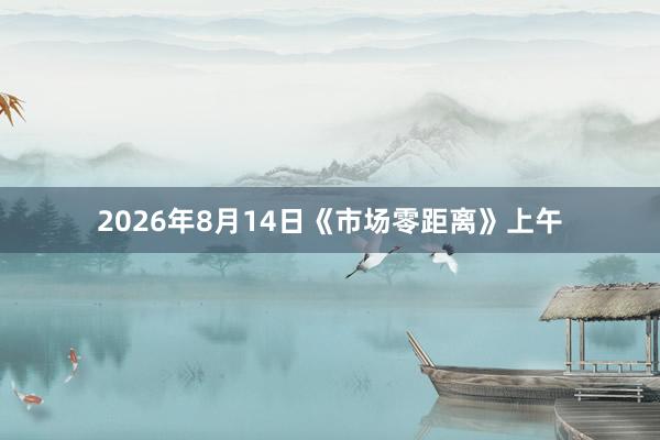 2026年8月14日《市场零距离》上午