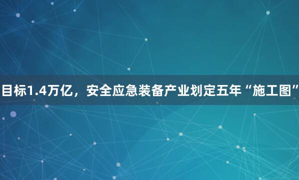 目标1.4万亿，安全应急装备产业划定五年“施工图”